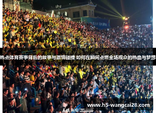 热点体育赛事背后的故事与激情碰撞 如何在瞬间点燃全场观众的热血与梦想