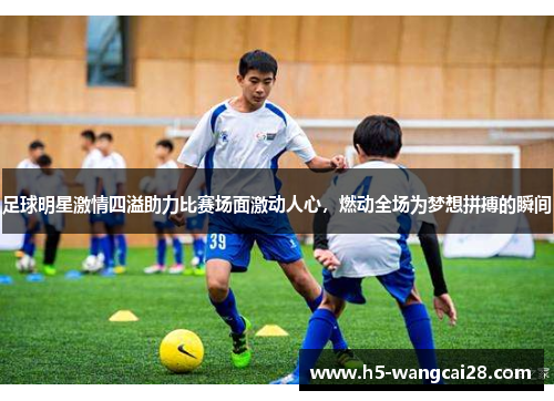 足球明星激情四溢助力比赛场面激动人心，燃动全场为梦想拼搏的瞬间