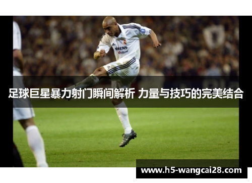 足球巨星暴力射门瞬间解析 力量与技巧的完美结合