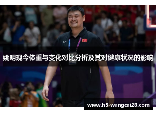 姚明现今体重与变化对比分析及其对健康状况的影响
