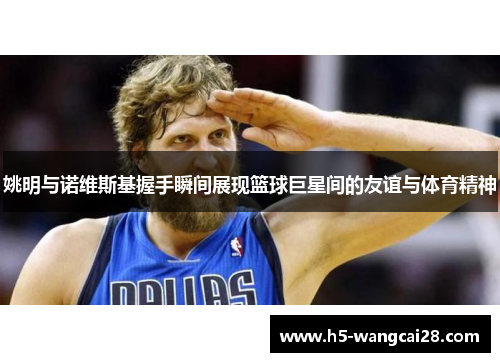 姚明与诺维斯基握手瞬间展现篮球巨星间的友谊与体育精神