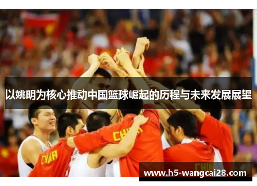 以姚明为核心推动中国篮球崛起的历程与未来发展展望
