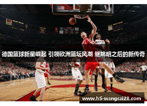 德国篮球新星崛起 引领欧洲篮坛风潮 继姚明之后的新传奇