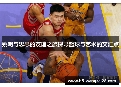 姚明与思思的友谊之旅探寻篮球与艺术的交汇点