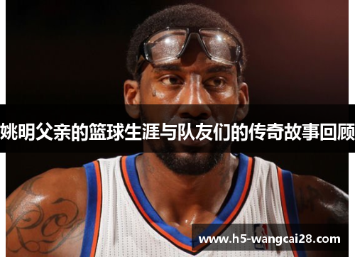 姚明父亲的篮球生涯与队友们的传奇故事回顾