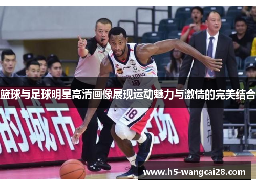 篮球与足球明星高清画像展现运动魅力与激情的完美结合