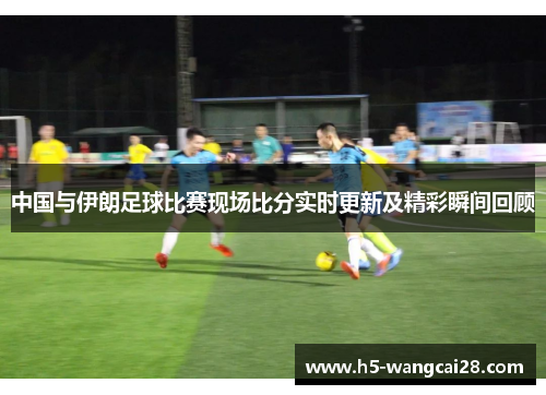 中国与伊朗足球比赛现场比分实时更新及精彩瞬间回顾