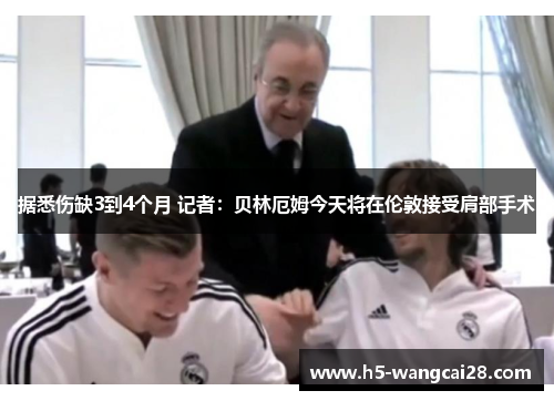 据悉伤缺3到4个月 记者：贝林厄姆今天将在伦敦接受肩部手术