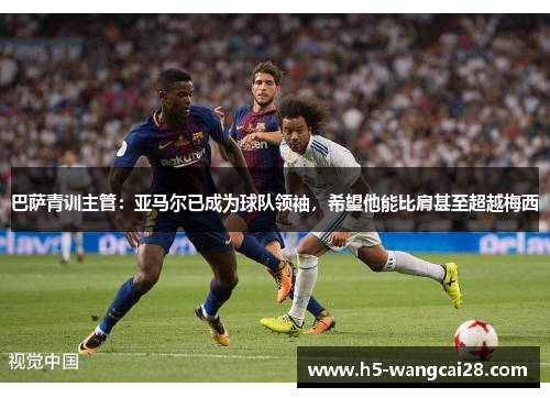 巴萨青训主管：亚马尔已成为球队领袖，希望他能比肩甚至超越梅西